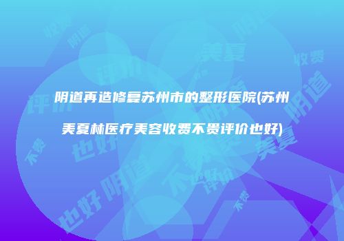 阴道再造修复苏州市的整形医院(苏州美夏林医疗美容收费不贵评价也好)