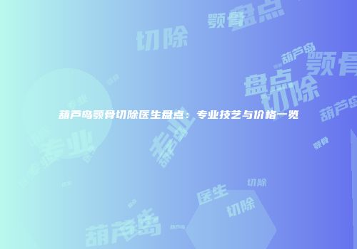葫芦岛颚骨切除医生盘点：专业技艺与价格一览