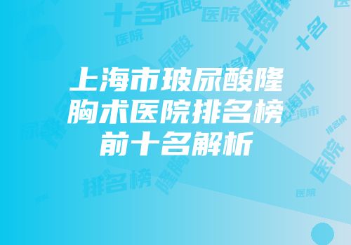 上海市玻尿酸隆胸术医院排名榜前十名解析