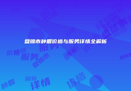 盘锦市种眉价格与服务详情全解析