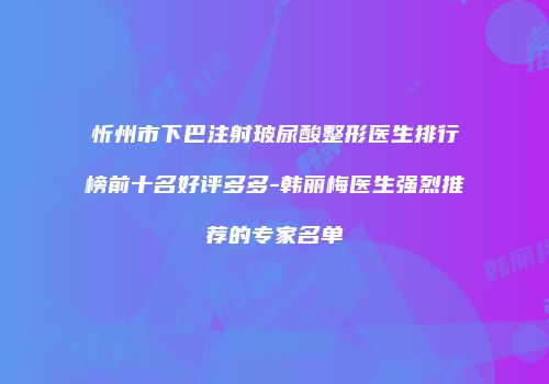 忻州市下巴注射玻尿酸整形医生排行榜前十名好评多多-韩丽梅医生强烈推荐的专家名单