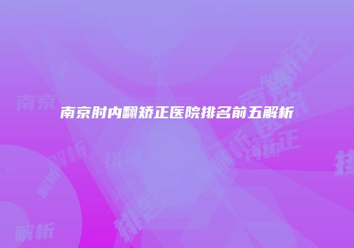 南京肘内翻矫正医院排名前五解析