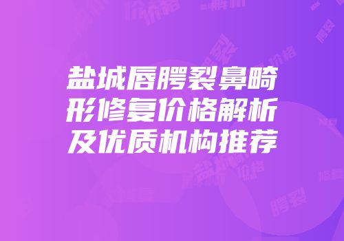 盐城唇腭裂鼻畸形修复价格解析及优质机构推荐