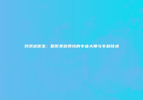刘洪达医生：整形美容领域的专业大师与专利技术