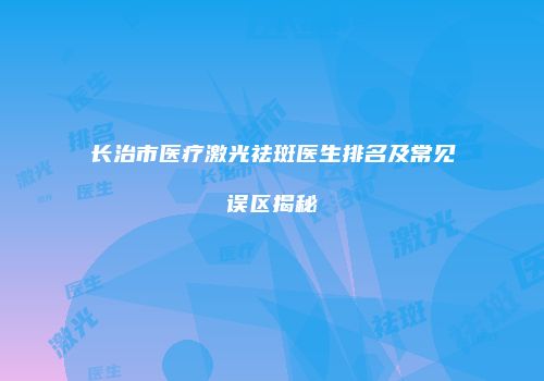 长治市医疗激光祛斑医生排名及常见误区揭秘