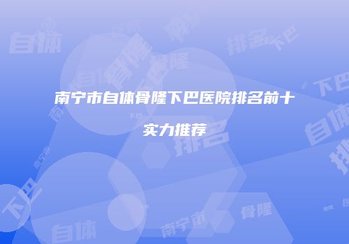 南宁市自体骨隆下巴医院排名前十实力推荐