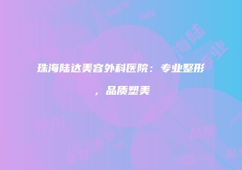 珠海陆达美容外科医院：专业整形，品质塑美