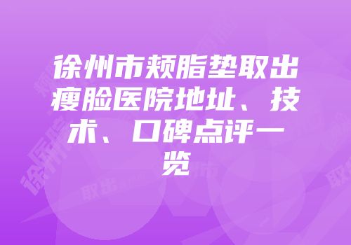 徐州市颊脂垫取出瘦脸医院地址、技术、口碑点评一览