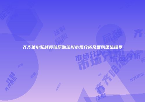 齐齐哈尔驼峰鼻玻尿酸注射市场分析及医院医生推荐