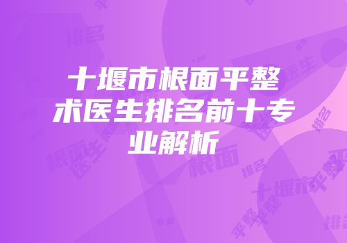 十堰市根面平整术医生排名前十专业解析