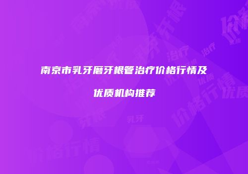 南京市乳牙磨牙根管治疗价格行情及优质机构推荐