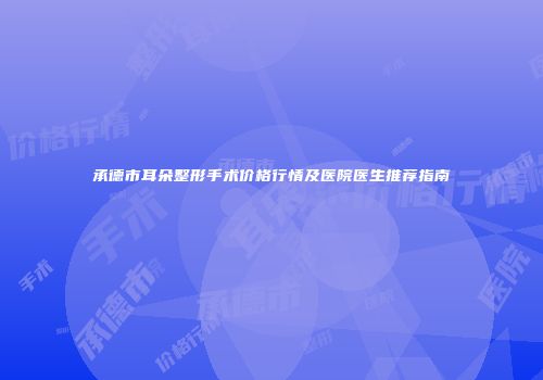 承德市耳朵整形手术价格行情及医院医生推荐指南