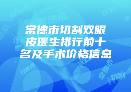 常德市切割双眼皮医生排行前十名及手术价格信息