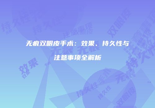 无痕双眼皮手术：效果、持久性与注意事项全解析