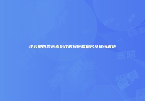 连云港市肉毒素治疗腋臭医院排名及详情解析