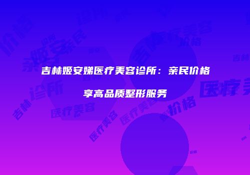 吉林姬安娣医疗美容诊所：亲民价格享高品质整形服务