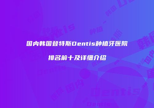 国内韩国登特斯Dentis种植牙医院排名前十及详细介绍