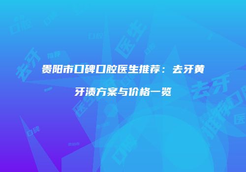 贵阳市口碑口腔医生推荐：去牙黄牙渍方案与价格一览