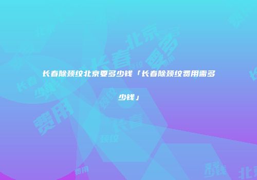 长春除颈纹北京要多少钱「长春除颈纹费用需多少钱」