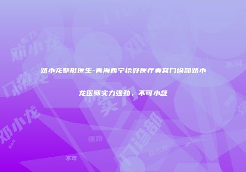 邓小龙整形医生-青海西宁绣妤医疗美容门诊部邓小龙医师实力强劲，不可小觑