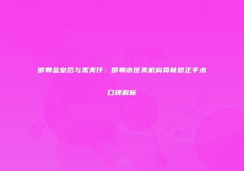 邯郸金皇后与禾美仟：邯郸市医美机构鼻骨矫正手术口碑解析