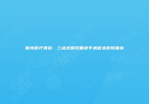 衢州医疗美容：三点式割双眼皮手术优选医院推荐
