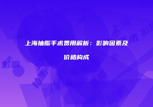 上海抽脂手术费用解析：影响因素及价格构成