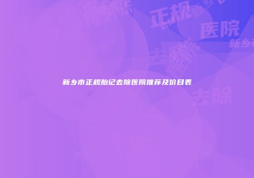 新乡市正规胎记去除医院推荐及价目表