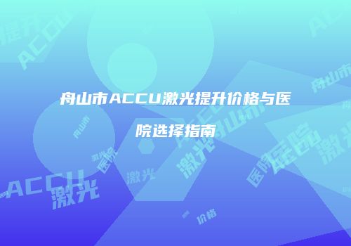 舟山市ACCU激光提升价格与医院选择指南