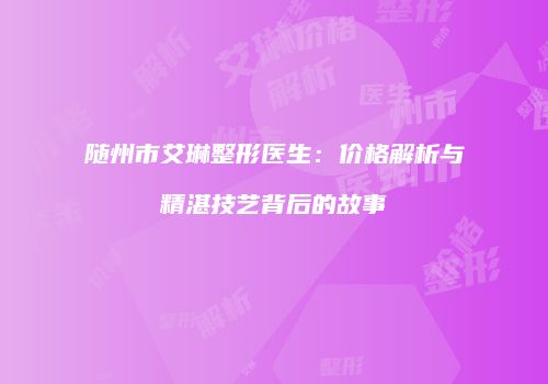随州市艾琳整形医生：价格解析与精湛技艺背后的故事