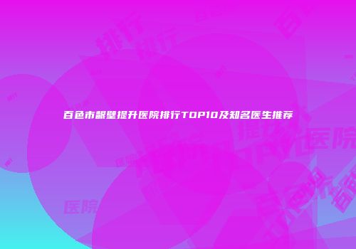 百色市龈壁提升医院排行TOP10及知名医生推荐