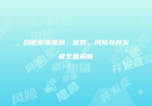 合肥膨体隆鼻：优势、风险与并发症全面解析