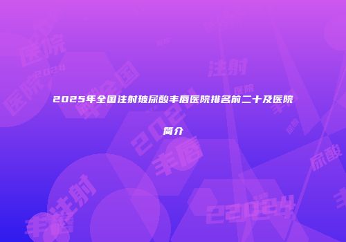 2025年全国注射玻尿酸丰唇医院排名前二十及医院简介