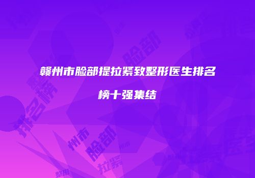 赣州市脸部提拉紧致整形医生排名榜十强集结
