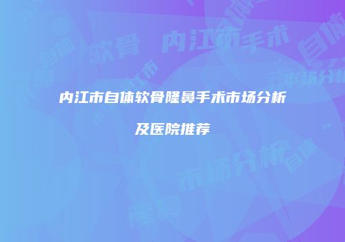 内江市自体软骨隆鼻手术市场分析及医院推荐