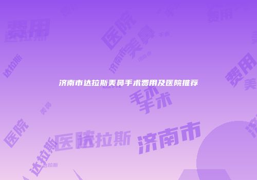 济南市达拉斯美鼻手术费用及医院推荐