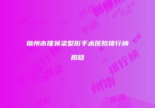 锦州市隆鼻梁整形手术医院排行榜揭晓