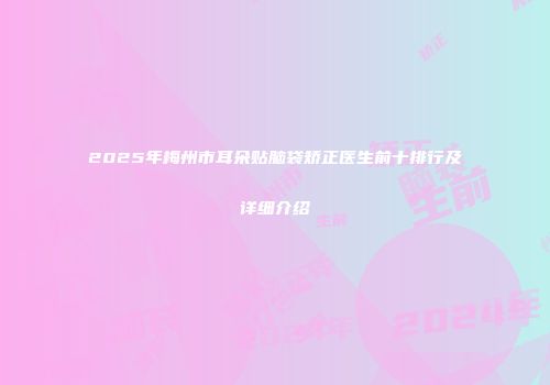 2025年梅州市耳朵贴脑袋矫正医生前十排行及详细介绍