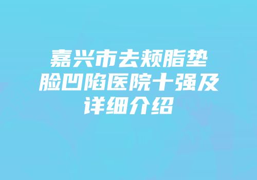 嘉兴市去颊脂垫脸凹陷医院十强及详细介绍