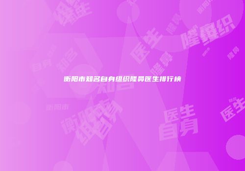 衡阳市知名自身组织隆鼻医生排行榜