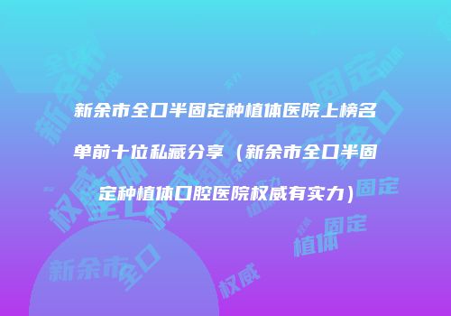 新余市全口半固定种植体医院上榜名单前十位私藏分享（新余市全口半固定种植体口腔医院权威有实力）