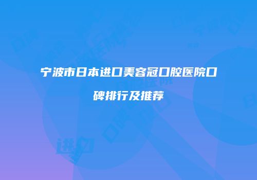 宁波市日本进口美容冠口腔医院口碑排行及推荐