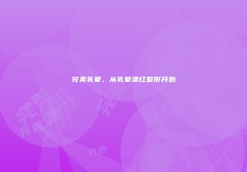 完美乳晕，从乳晕漂红整形开始