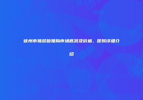 徐州市玻尿酸隆胸市场概况及价格、医院详细介绍