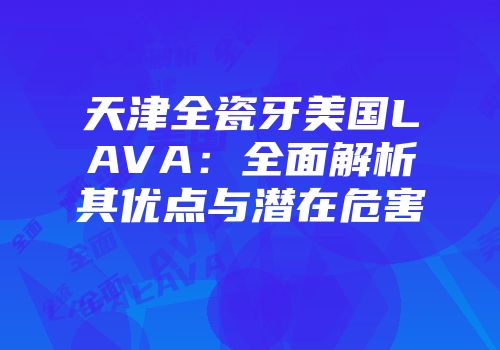 天津全瓷牙美国LAVA：全面解析其优点与潜在危害