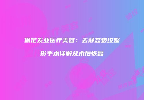 保定发业医疗美容：去静态皱纹整形手术详解及术后恢复
