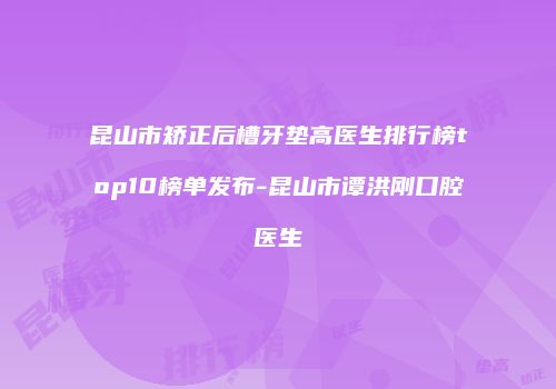昆山市矫正后槽牙垫高医生排行榜top10榜单发布-昆山市谭洪刚口腔医生