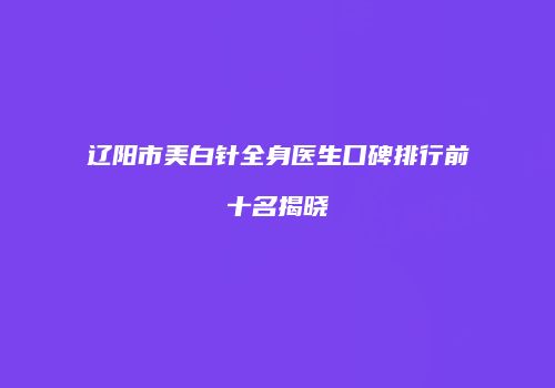 辽阳市美白针全身医生口碑排行前十名揭晓