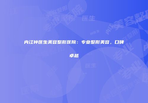 内江钟医生美容整形医院：专业整形美容，口碑卓越