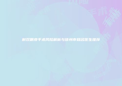 割双眼皮手术风险解析与徐州市知名医生推荐